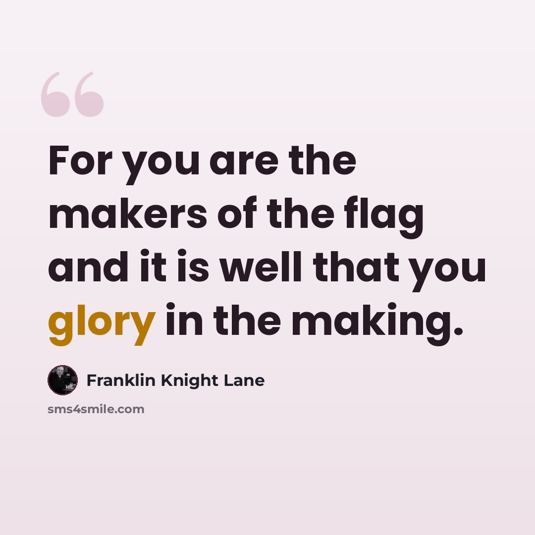 “For you are the makers of the flag and it is well that you glory in the making.” quote by Franklin Knight Lane