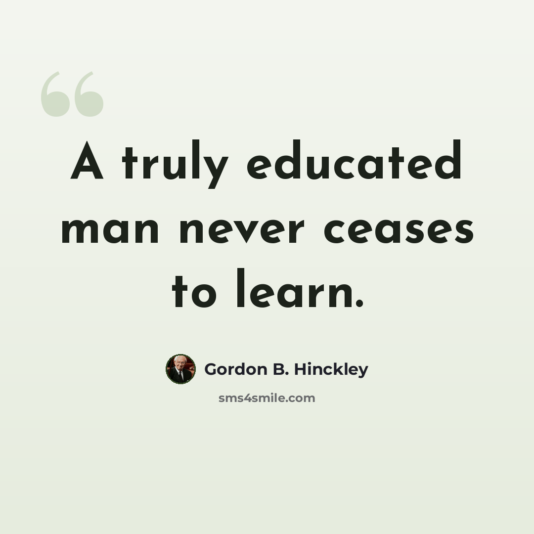 “A truly educated man never ceases to learn.” quote by Gordon B. Hinckley