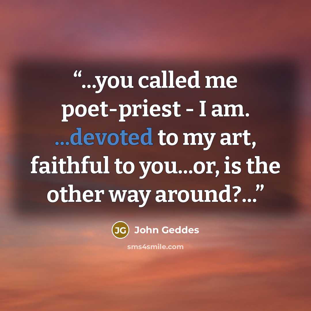 “...you called me poet-priest - I am. ...devoted to my art, faithful to you...or, is the other way around?...” quote by John Geddes