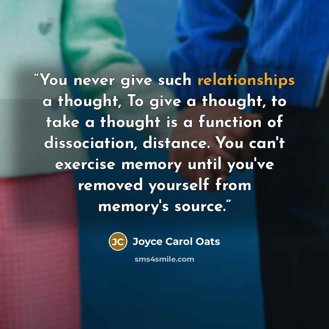 “You never give such relationships a thought, To give a thought, to take a thought is a function of dissociation, distance. You can't exercise memory until you've removed yourself from memory's source.” quote by Joyce Carol Oats