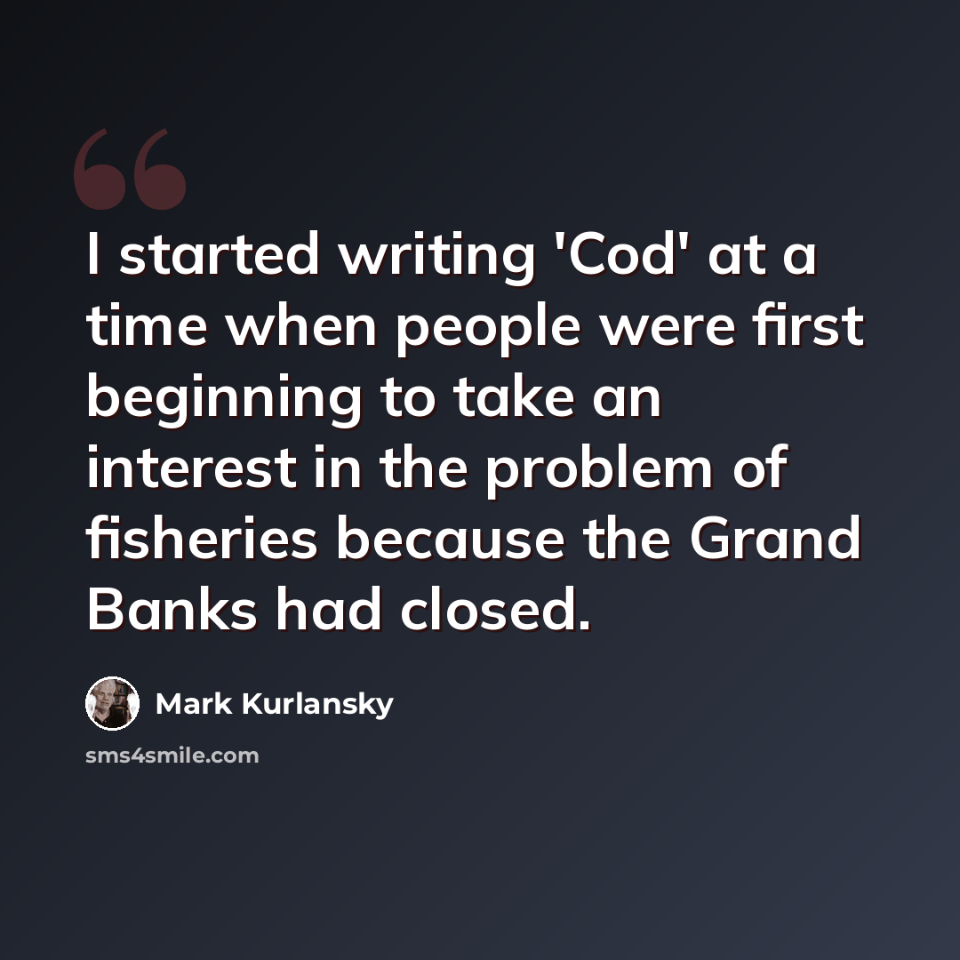 “I started writing 'Cod' at a time when people were first beginning to take an interest in the problem of fisheries because the Grand Banks had closed.” quote by Mark Kurlansky