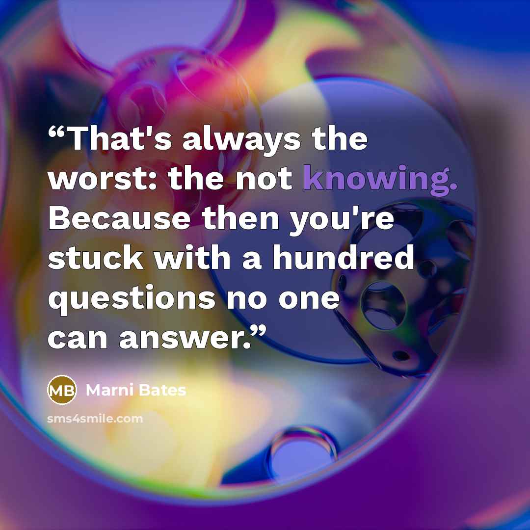 “That's always the worst: the not knowing. Because then you're stuck with a hundred questions no one can answer.” quote by Marni Bates