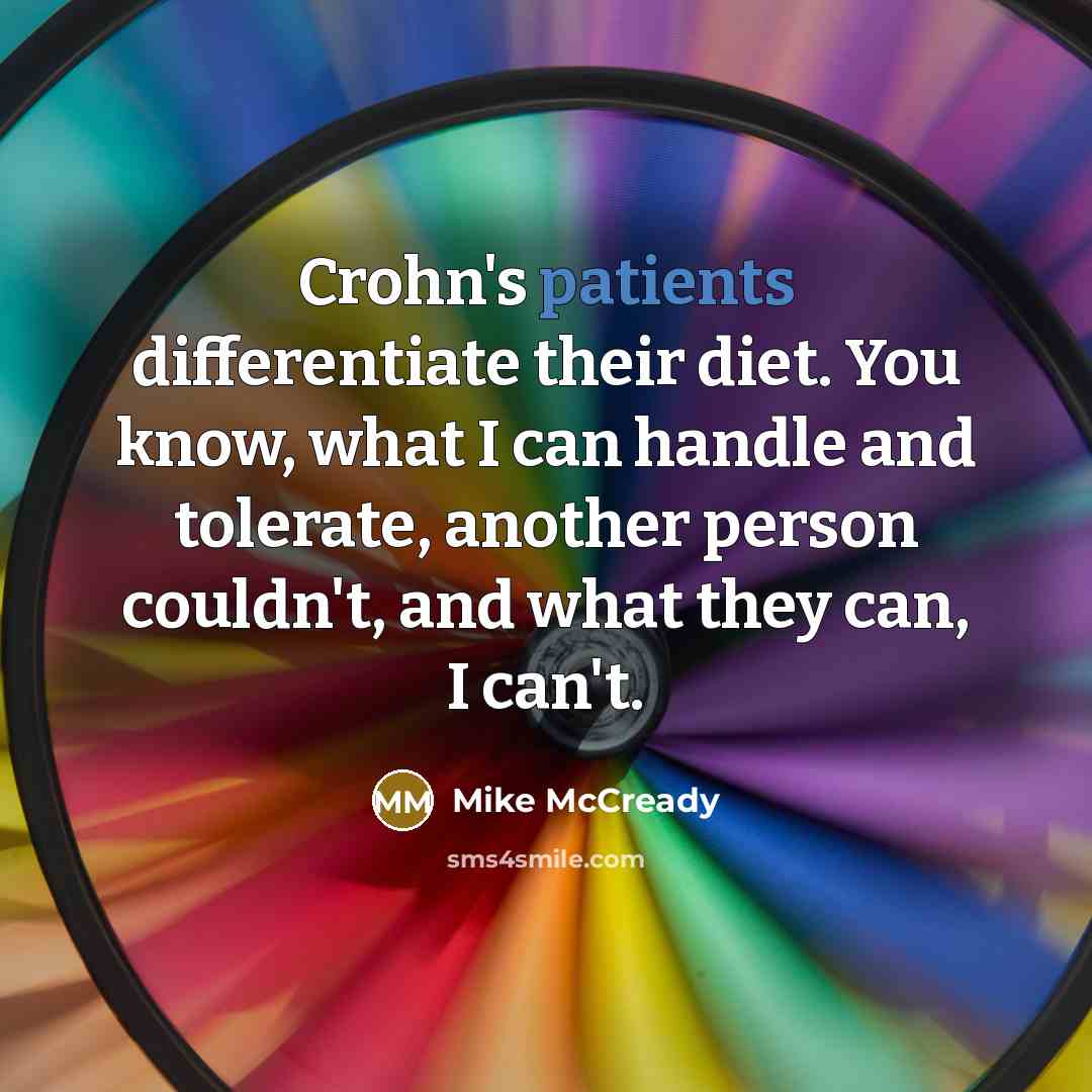 “Crohn's patients differentiate their diet. You know, what I can handle and tolerate, another person couldn't, and what they can, I can't.” quote by Mike McCready