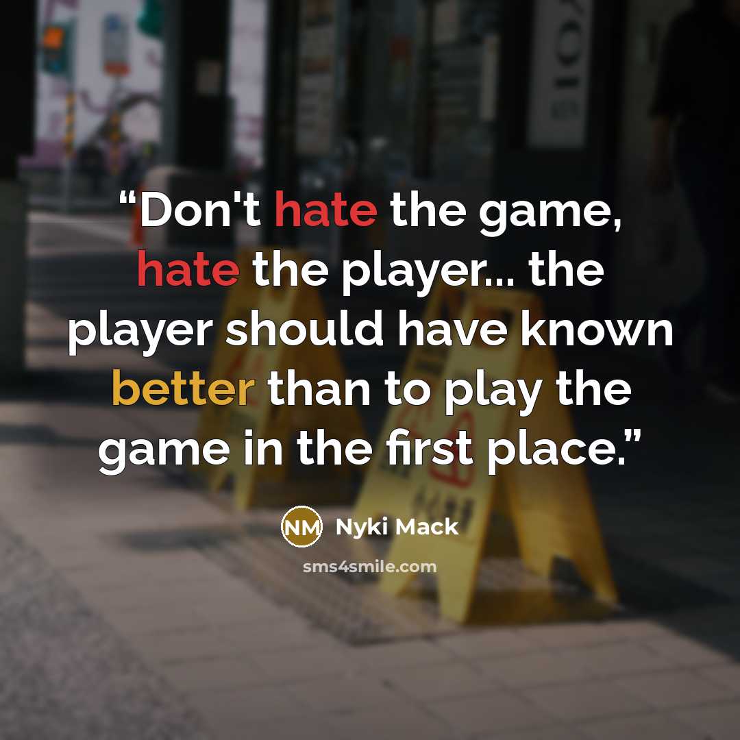 “Don't hate the game, hate the player... the player should have known better than to play the game in the first place.” quote by Nyki Mack