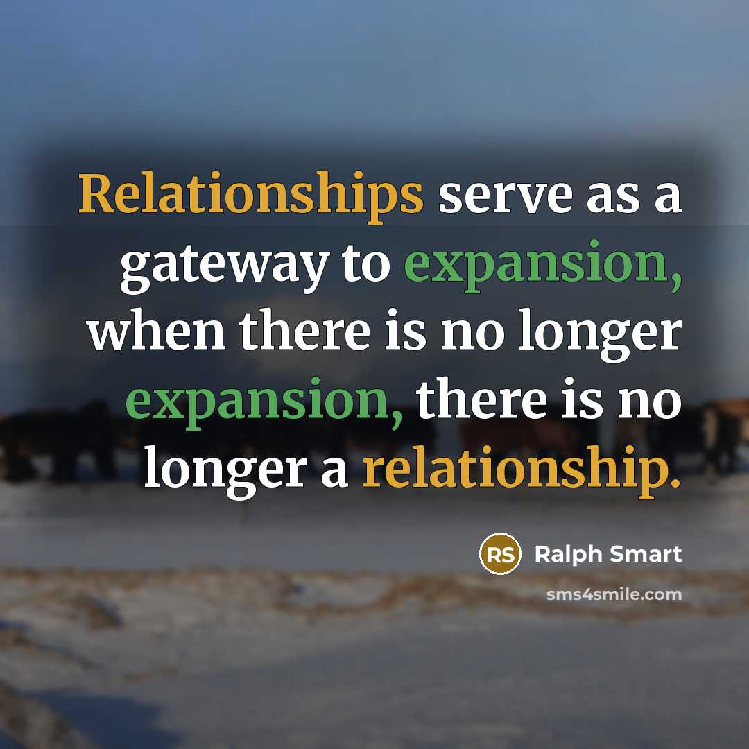 “Relationships serve as a gateway to expansion, when there is no longer expansion, there is no longer a relationship.” quote by Ralph Smart