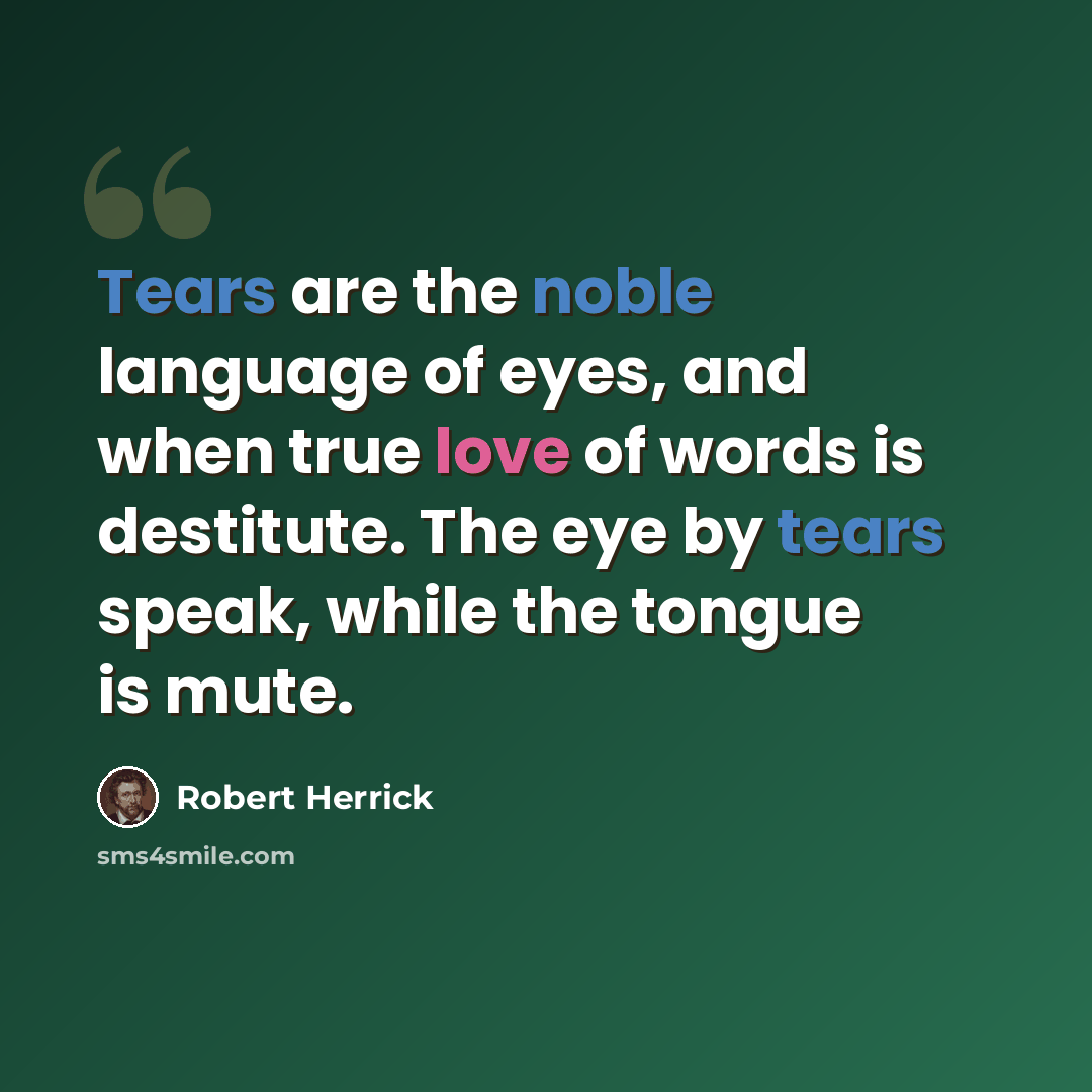 “Tears are the noble language of eyes, and when true love of words is destitute. The eye by tears speak, while the tongue is mute.” quote by Robert Herrick