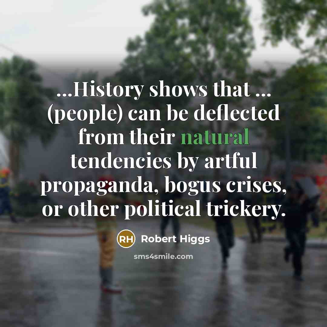 “...History shows that ... (people) can be deflected from their natural tendencies by artful propaganda, bogus crises, or other political trickery.” quote by Robert Higgs