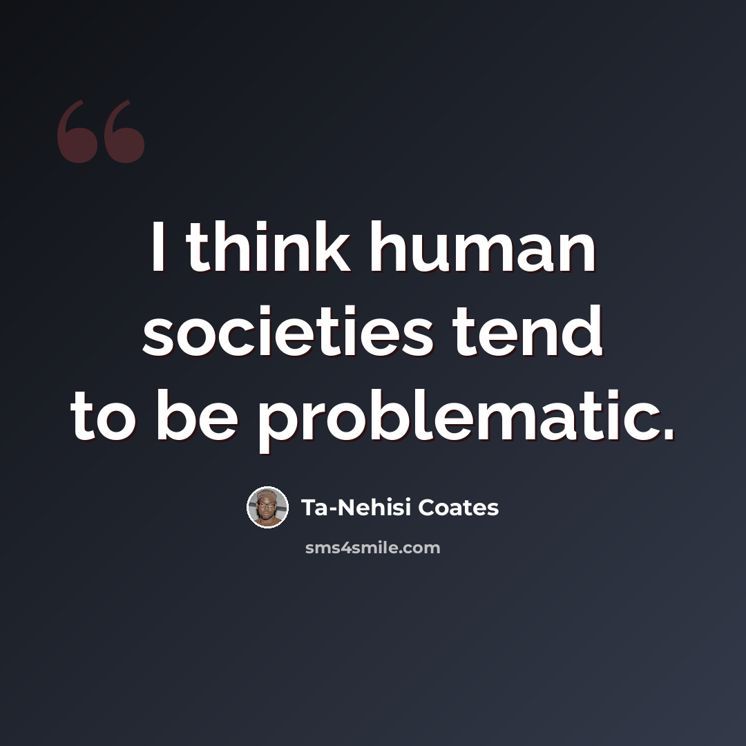 “I think human societies tend to be problematic.” quote by Ta-Nehisi Coates