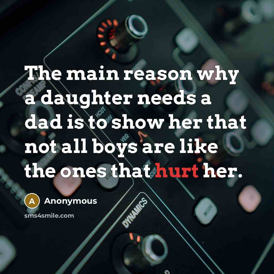 “The main reason why a daughter needs a dad is to show her that not all boys are like the ones that hurt her.” quote by Anonymous