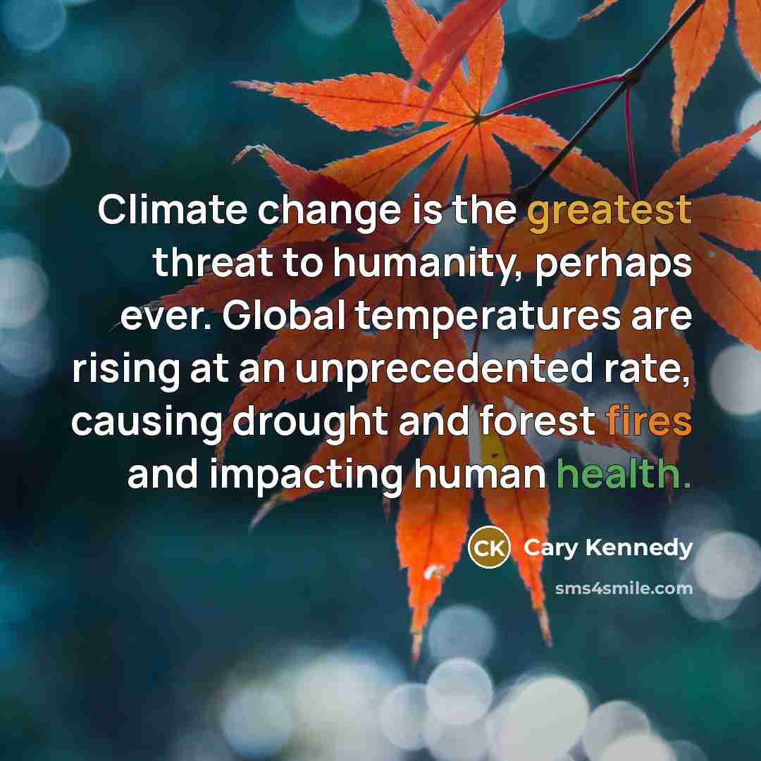 “Climate change is the greatest threat to humanity, perhaps ever. Global temperatures are rising at an unprecedented rate, causing drought and forest fires and impacting human health.” quote by Cary Kennedy