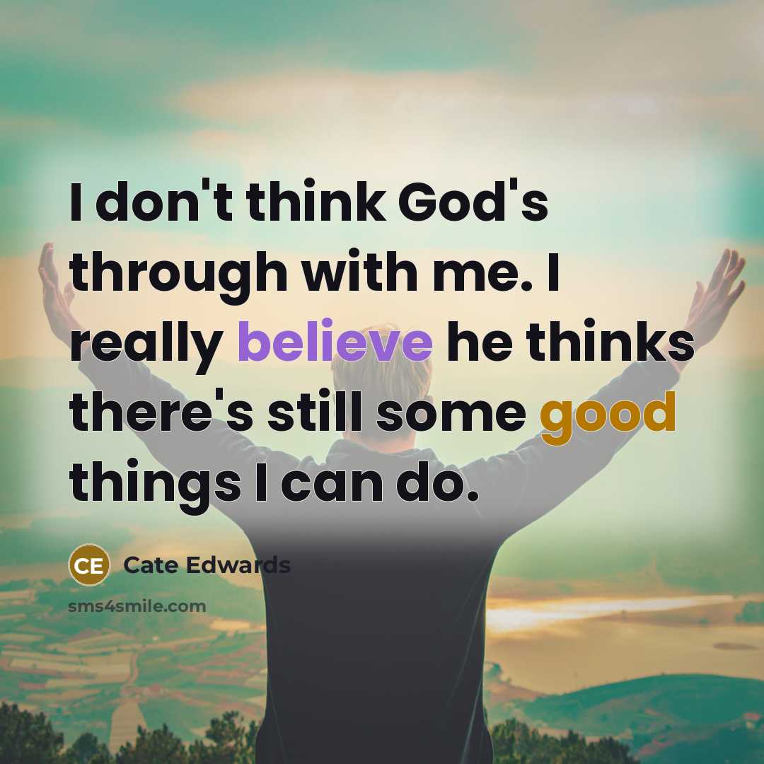 “I don't think God's through with me. I really believe he thinks there's still some good things I can do.” quote by Cate Edwards