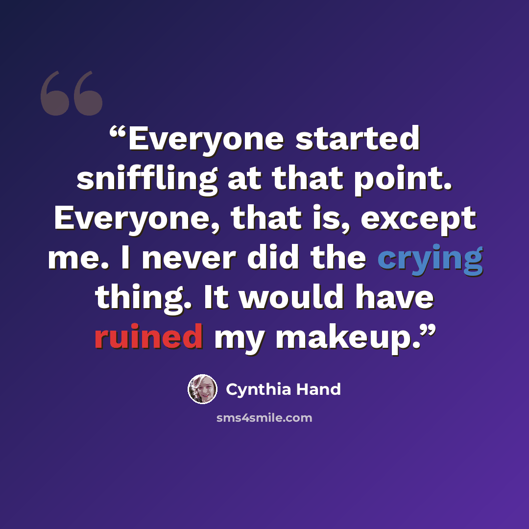 “Everyone started sniffling at that point. Everyone, that is, except me. I never did the crying thing. It would have ruined my makeup.” quote by Cynthia Hand