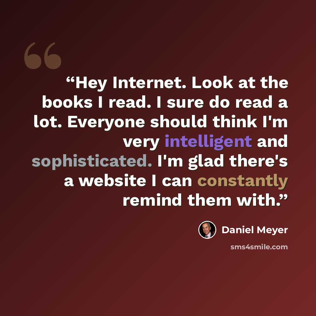 “Hey Internet. Look at the books I read. I sure do read a lot. Everyone should think I'm very intelligent and sophisticated. I'm glad there's a website I can constantly remind them with.” quote by Daniel Meyer