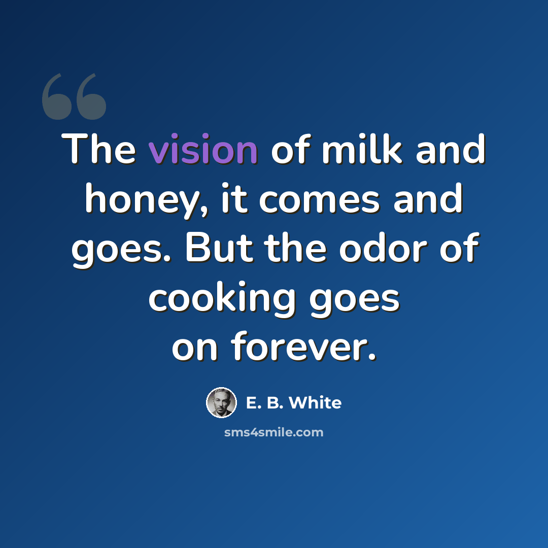 “The vision of milk and honey, it comes and goes. But the odor of cooking goes on forever.” quote by E. B. White