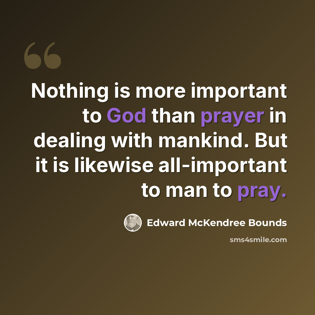 “Nothing is more important to God than prayer in dealing with mankind. But it is likewise all-important to man to pray.” quote by Edward McKendree Bounds