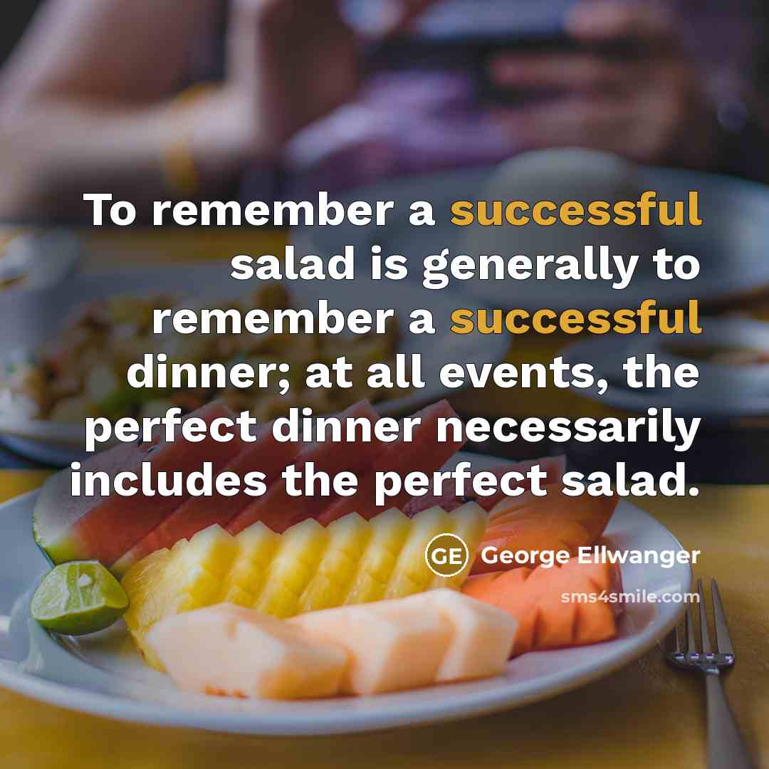“To remember a successful salad is generally to remember a successful dinner; at all events, the perfect dinner necessarily includes the perfect salad.” quote by George Ellwanger