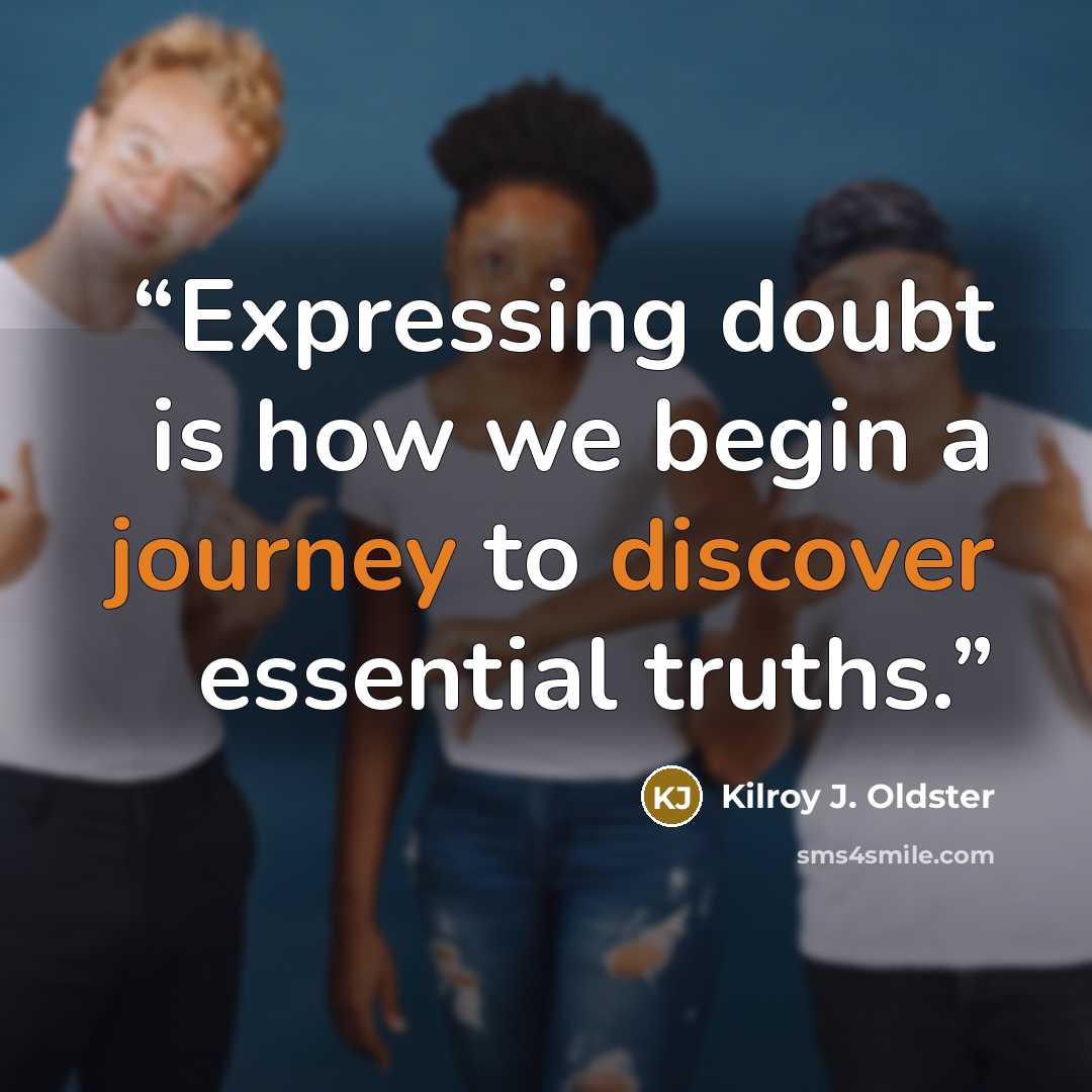 “Expressing doubt is how we begin a journey to discover essential truths.” quote by Kilroy J. Oldster