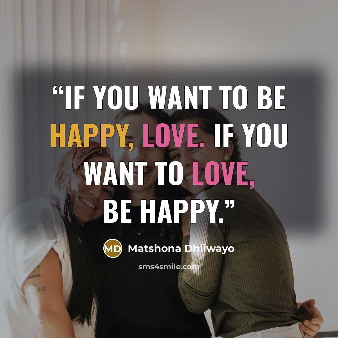 “If you want to be happy, love. If you want to love, be happy.” quote by Matshona Dhliwayo