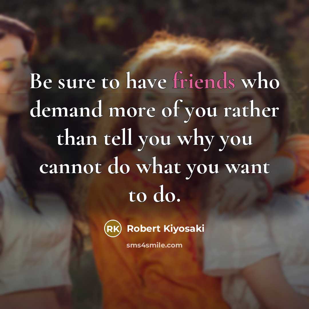 “Be sure to have friends who demand more of you rather than tell you why you cannot do what you want to do.” quote by Robert Kiyosaki