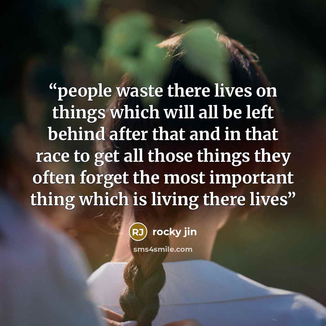 “people waste there lives on things which will all be left behind after that and in that race to get all those things they often forget the most important thing which is living there lives” quote by rocky jin