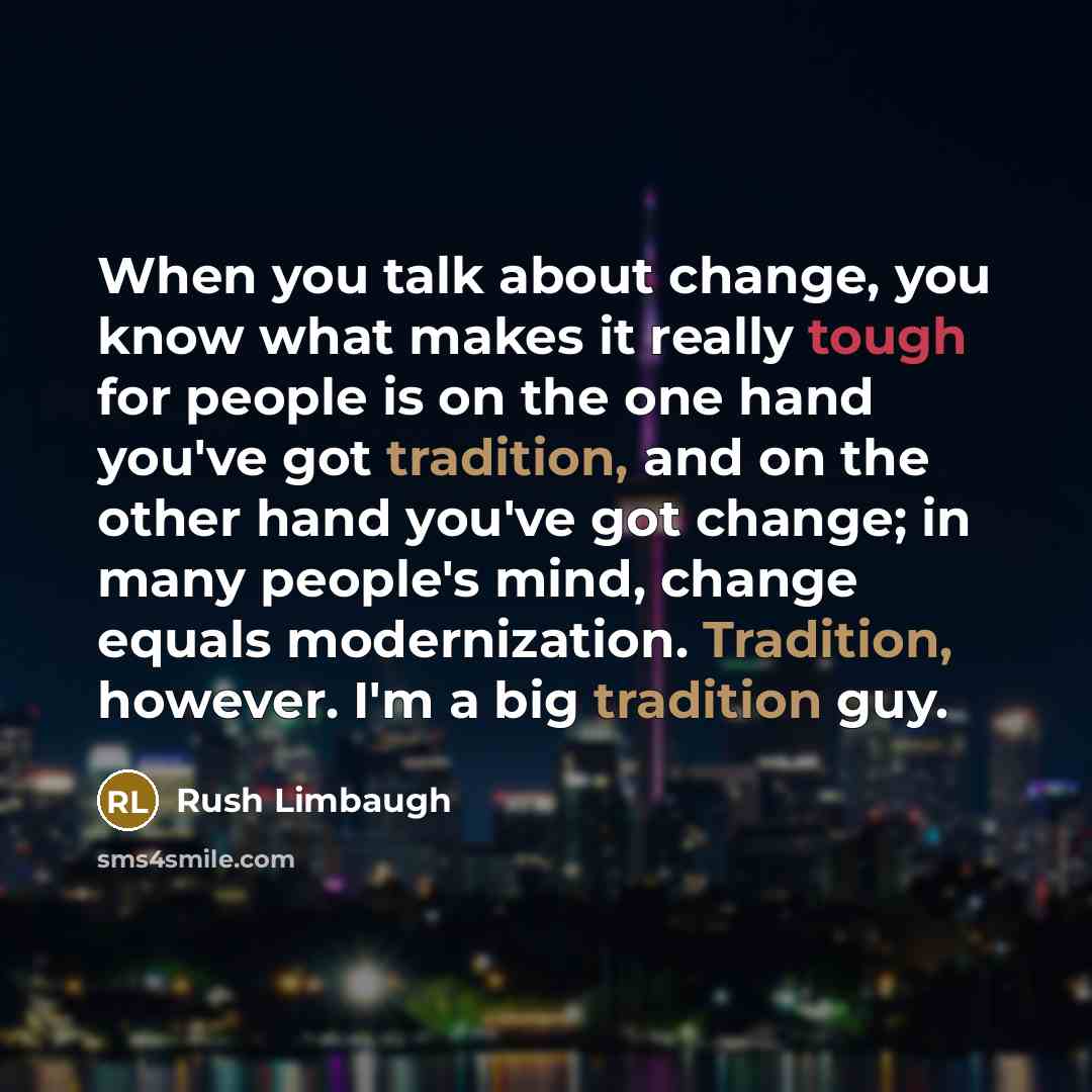“When you talk about change, you know what makes it really tough for people is on the one hand you've got tradition, and on the other hand you've got change; in many people's mind, change equals modernization. Tradition, however. I'm a big tradition guy.” quote by Rush Limbaugh