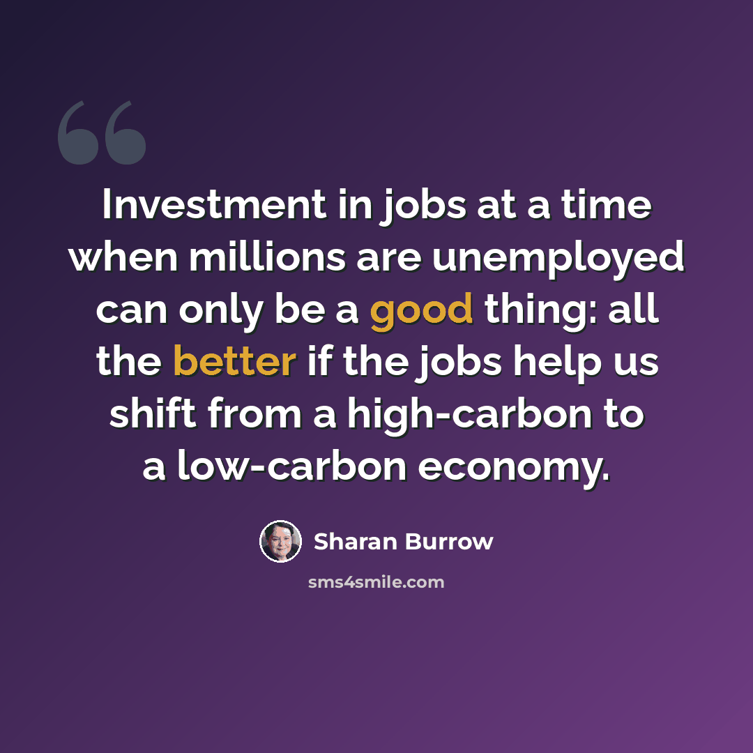 “Investment in jobs at a time when millions are unemployed can only be a good thing: all the better if the jobs help us shift from a high-carbon to a low-carbon economy.” quote by Sharan Burrow