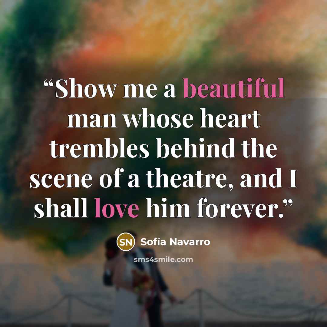 “Show me a beautiful man whose heart trembles behind the scene of a theatre, and I shall love him forever.” quote by Sofía Navarro