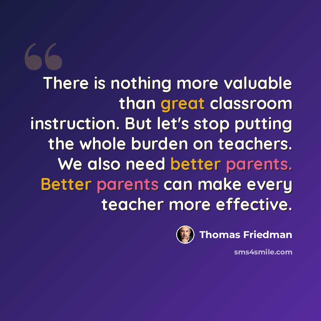 “There is nothing more valuable than great classroom instruction. But let's stop putting the whole burden on teachers. We also need better parents. Better parents can make every teacher more effective.” quote by Thomas Friedman