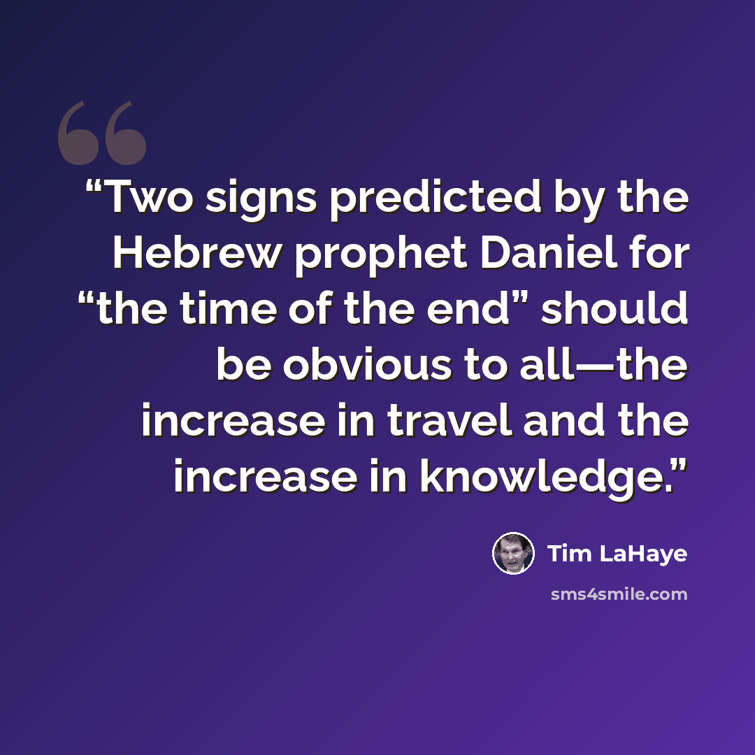 “Two signs predicted by the Hebrew prophet Daniel for “the time of the end” should be obvious to all—the increase in travel and the increase in knowledge.” quote by Tim LaHaye