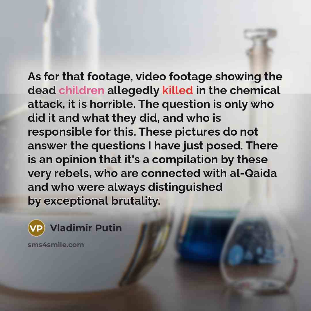 “As for that footage, video footage showing the dead children allegedly killed in the chemical attack, it is horrible. The question is only who did it and what they did, and who is responsible for this. These pictures do not answer the questions I have just posed. There is an opinion that it's a…” quote by Vladimir Putin