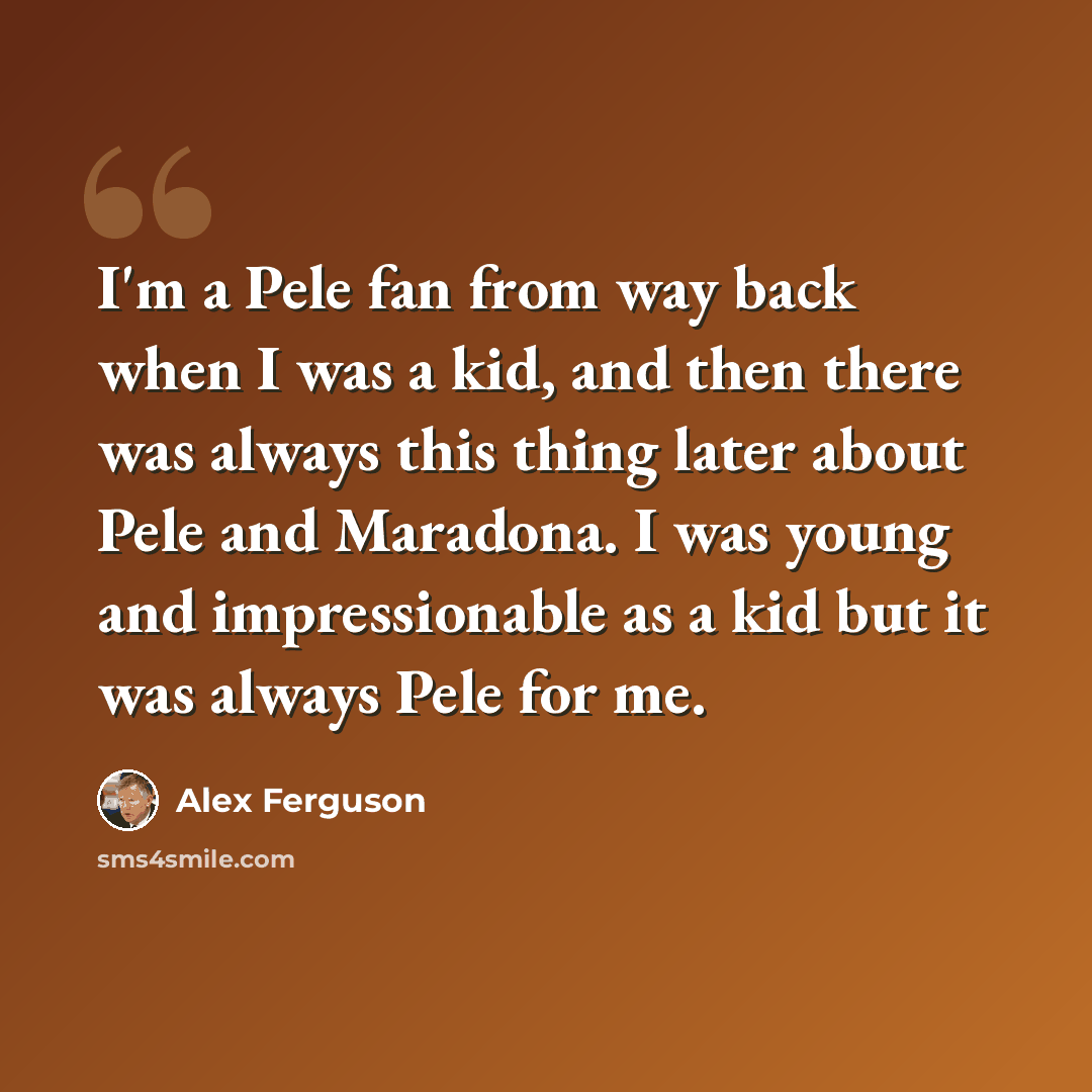“I'm a Pele fan from way back when I was a kid, and then there was always this thing later about Pele and Maradona. I was young and impressionable as a kid but it was always Pele for me.” quote by Alex Ferguson