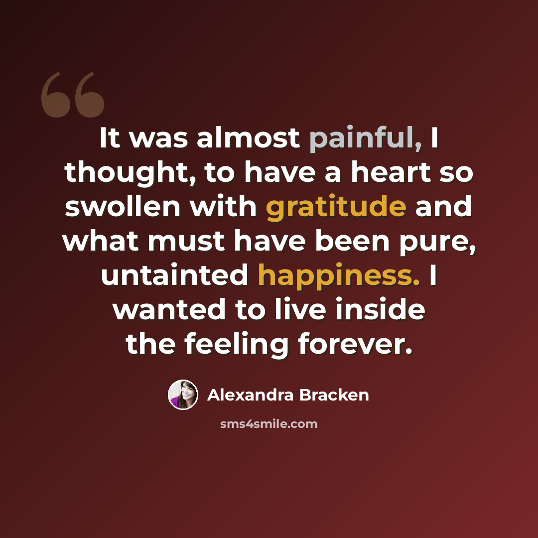 “It was almost painful, I thought, to have a heart so swollen with gratitude and what must have been pure, untainted happiness. I wanted to live inside the feeling forever.” quote by Alexandra Bracken