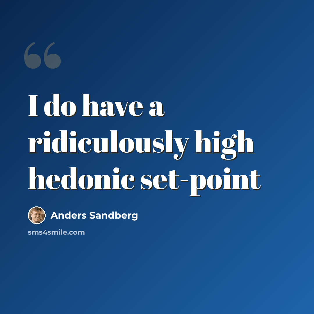 “I do have a ridiculously high hedonic set-point” quote by Anders Sandberg