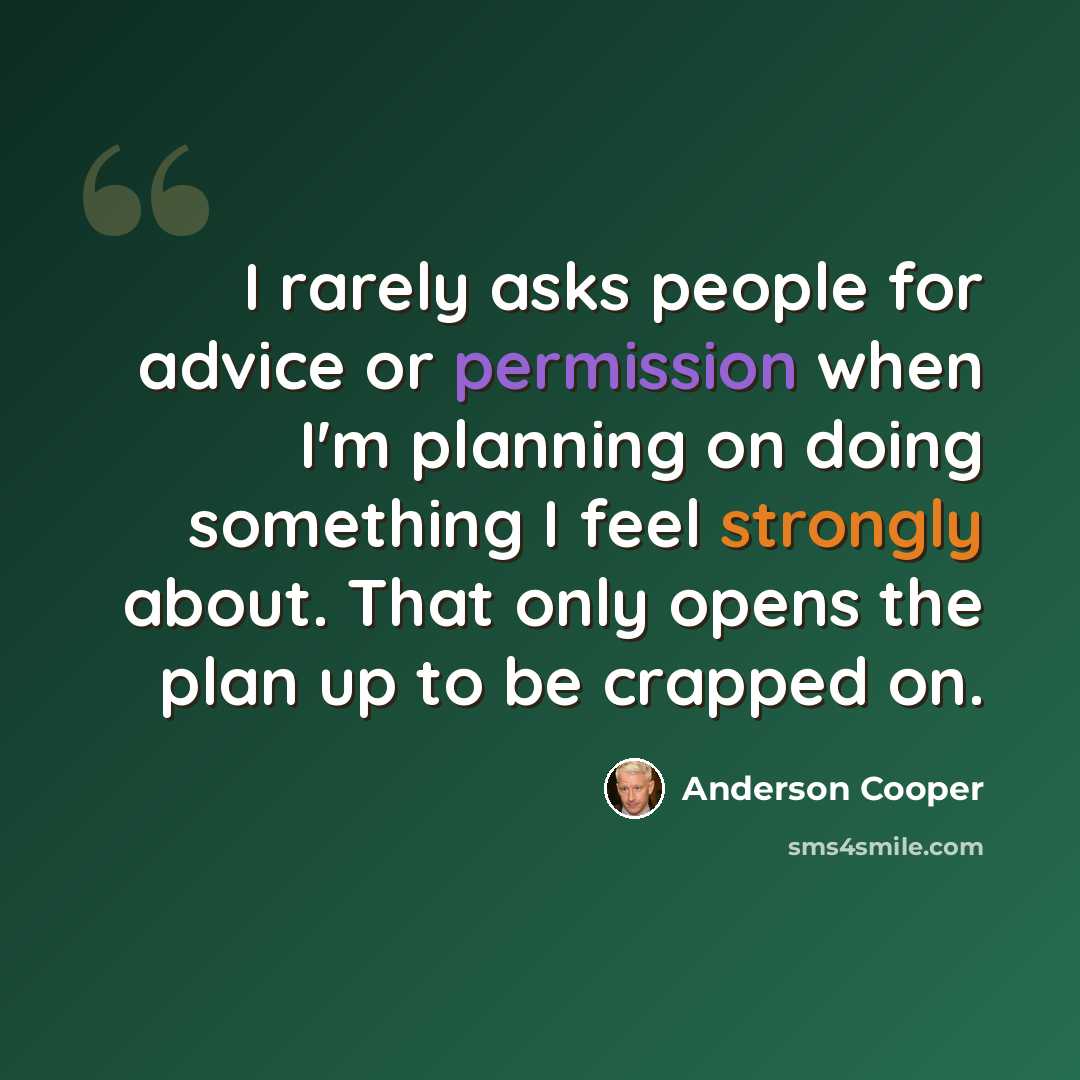 “I rarely asks people for advice or permission when I'm planning on doing something I feel strongly about. That only opens the plan up to be crapped on.” quote by Anderson Cooper
