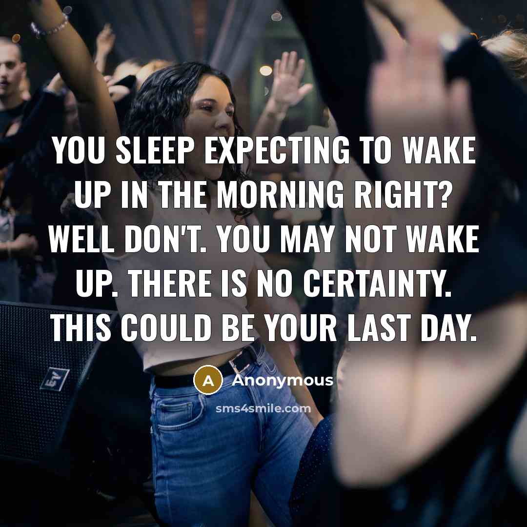 “You sleep expecting to wake up in the morning right? Well don't. You may not wake up. There is no certainty. This could be your last day.” quote by Anonymous