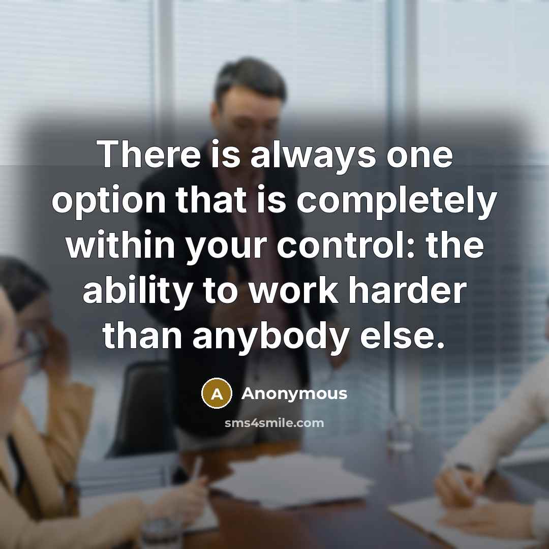 “There is always one option that is completely within your control: the ability to work harder than anybody else.” quote by Anonymous
