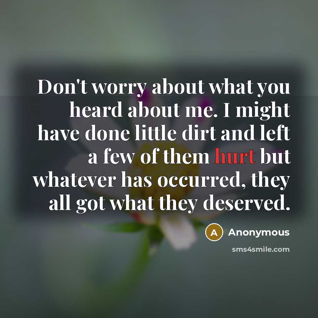 “Don't worry about what you heard about me. I might have done little dirt and left a few of them hurt but whatever has occurred, they all got what they deserved.” quote by Anonymous