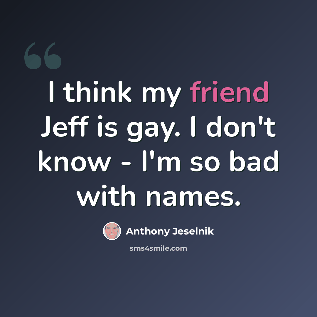 “I think my friend Jeff is gay. I don't know - I'm so bad with names.” quote by Anthony Jeselnik