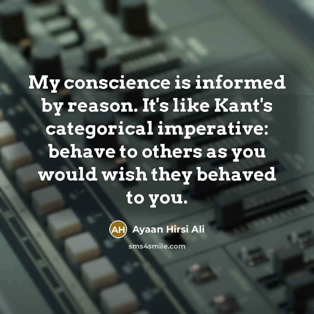 “My conscience is informed by reason. It's like Kant's categorical imperative: behave to others as you would wish they behaved to you.” quote by Ayaan Hirsi Ali
