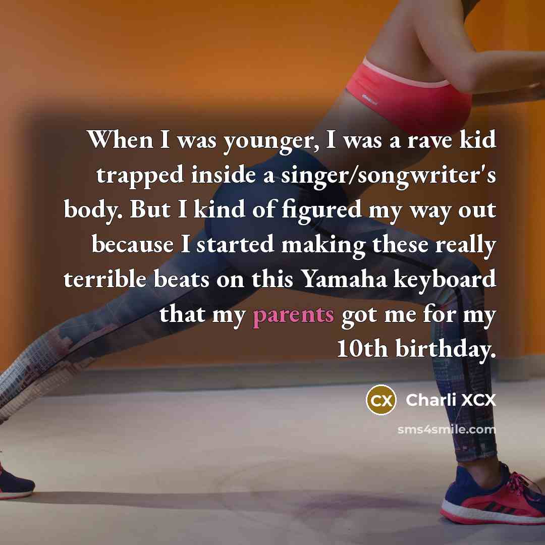 “When I was younger, I was a rave kid trapped inside a singer/songwriter's body. But I kind of figured my way out because I started making these really terrible beats on this Yamaha keyboard that my parents got me for my 10th birthday.” quote by Charli XCX
