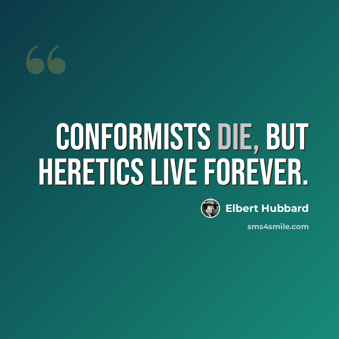 “Conformists die, but heretics live forever.” quote by Elbert Hubbard