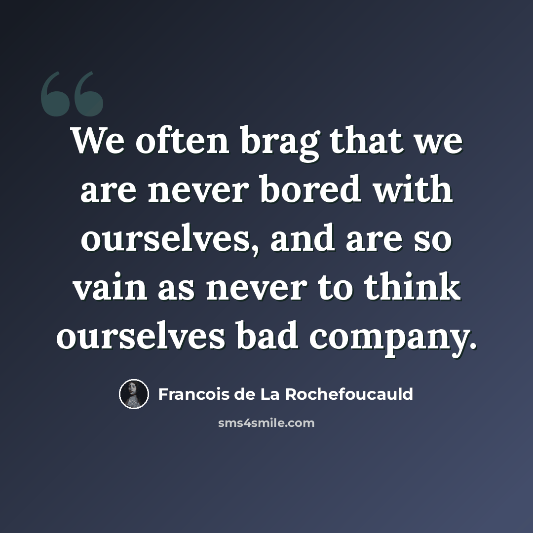 “We often brag that we are never bored with ourselves, and are so vain as never to think ourselves bad company.” quote by Francois de La Rochefoucauld