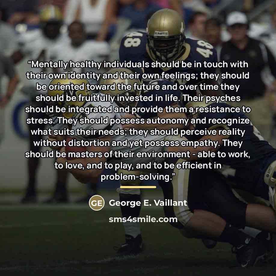 “Mentally healthy individuals should be in touch with their own identity and their own feelings; they should be oriented toward the future and over time they should be fruitfully invested in life. Their psyches should be integrated and provide them a resistance to stress. They should possess…” quote by George E. Vaillant