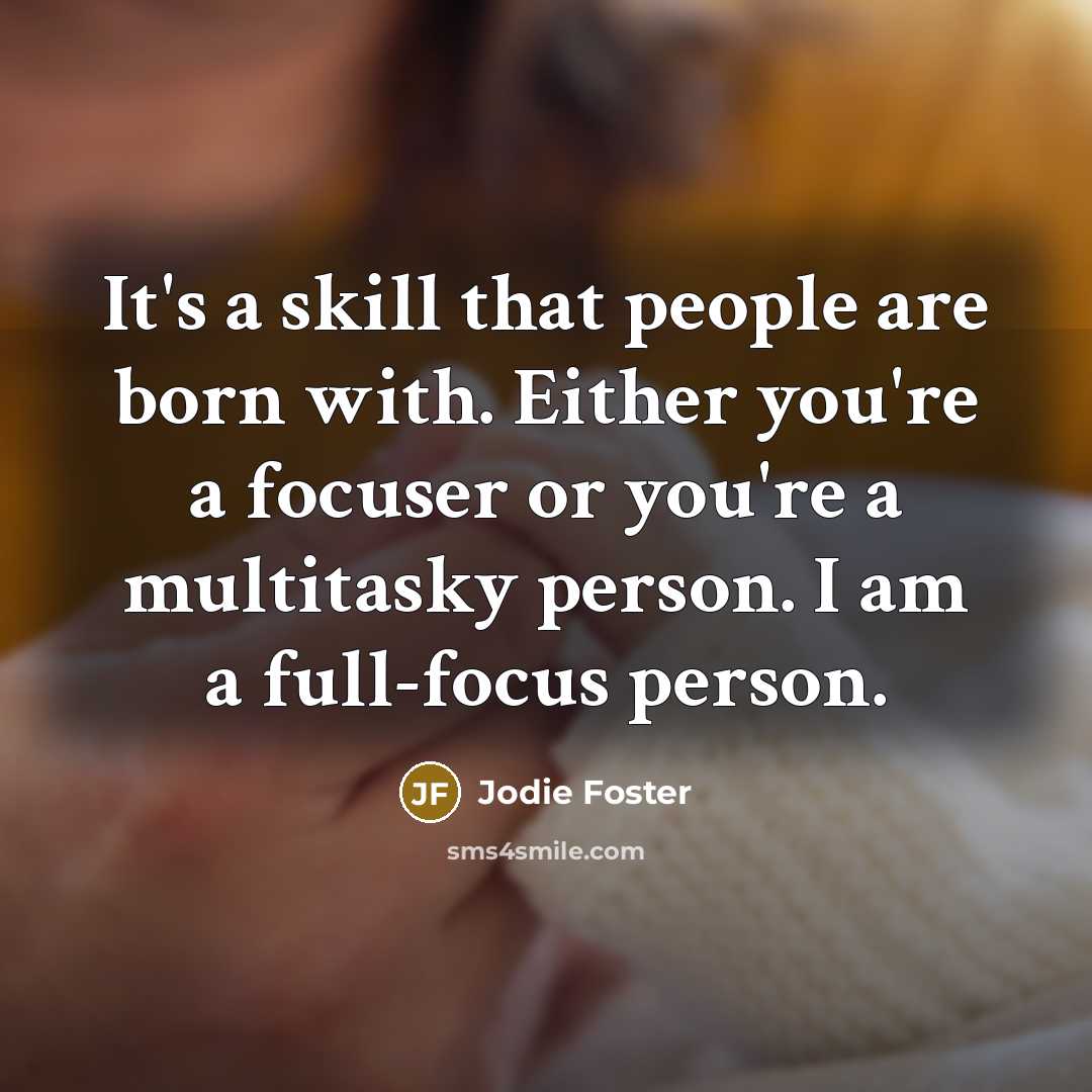 “It's a skill that people are born with. Either you're a focuser or you're a multitasky person. I am a full-focus person.” quote by Jodie Foster