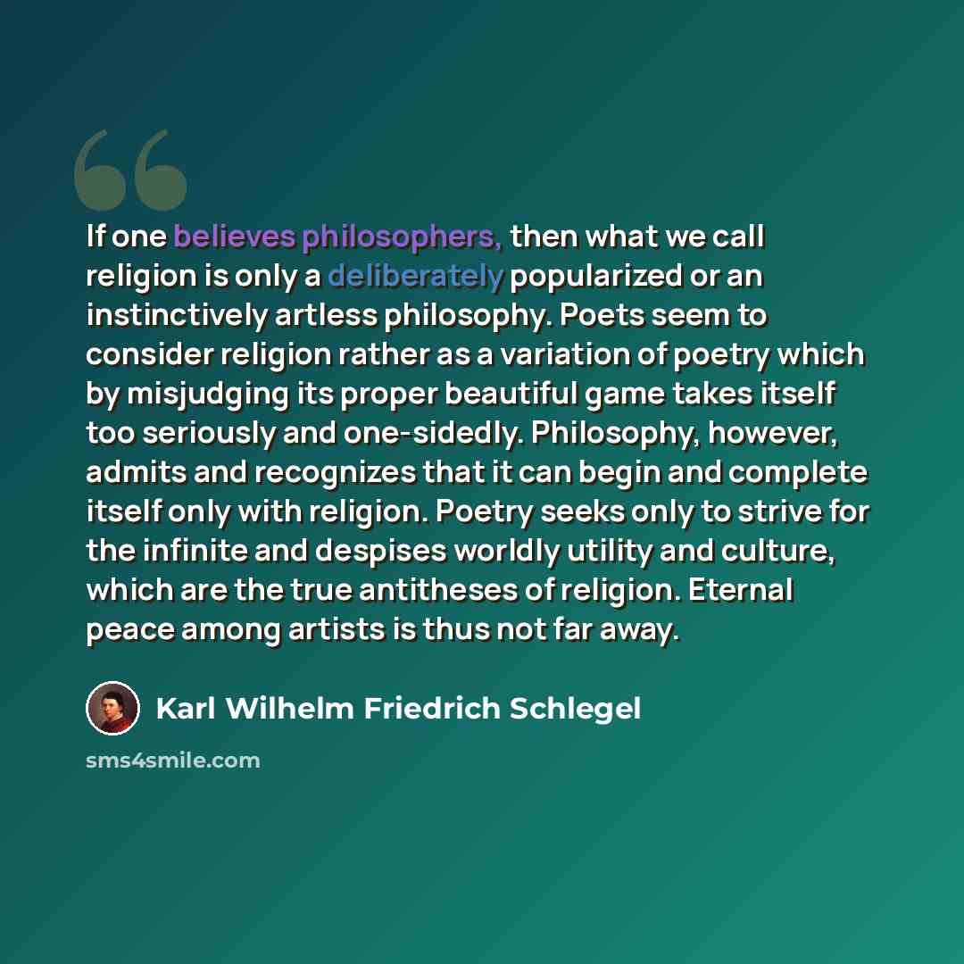 “If one believes philosophers, then what we call religion is only a deliberately popularized or an instinctively artless philosophy. Poets seem to consider religion rather as a variation of poetry which by misjudging its proper beautiful game takes itself too seriously and one-sidedly. Philosophy…” quote by Karl Wilhelm Friedrich Schlegel