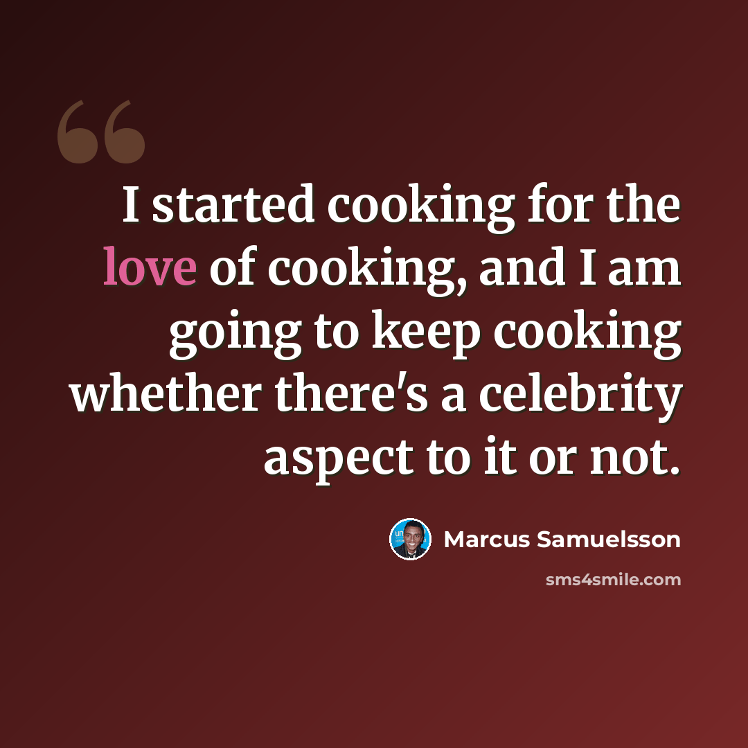 “I started cooking for the love of cooking, and I am going to keep cooking whether there's a celebrity aspect to it or not.” quote by Marcus Samuelsson