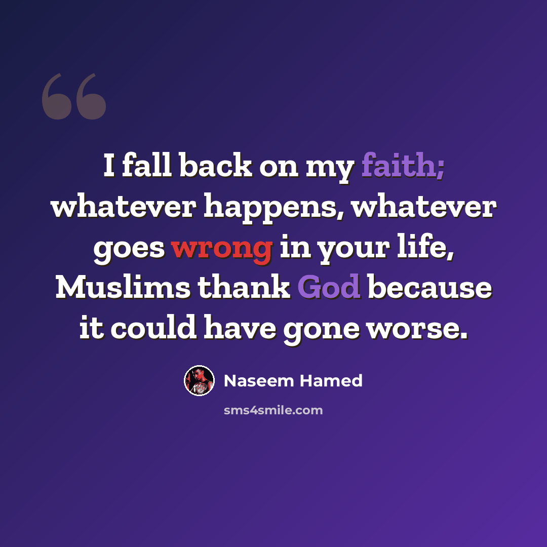 “I fall back on my faith; whatever happens, whatever goes wrong in your life, Muslims thank God because it could have gone worse.” quote by Naseem Hamed