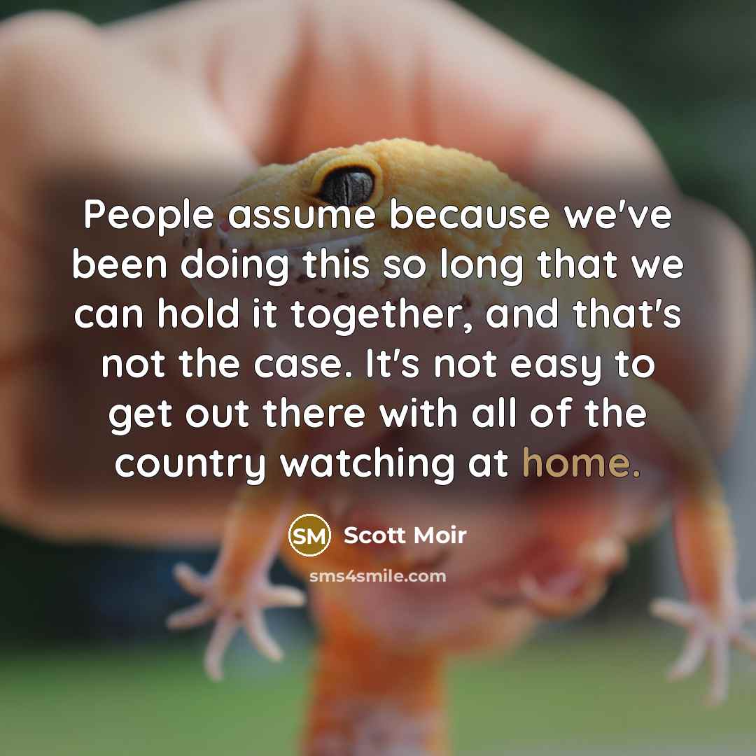 “People assume because we've been doing this so long that we can hold it together, and that's not the case. It's not easy to get out there with all of the country watching at home.” quote by Scott Moir