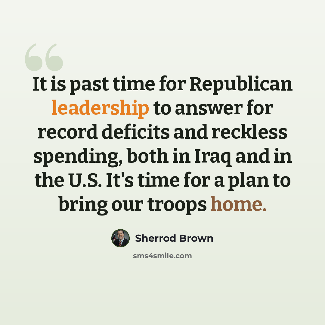 “It is past time for Republican leadership to answer for record deficits and reckless spending, both in Iraq and in the U.S. It's time for a plan to bring our troops home.” quote by Sherrod Brown