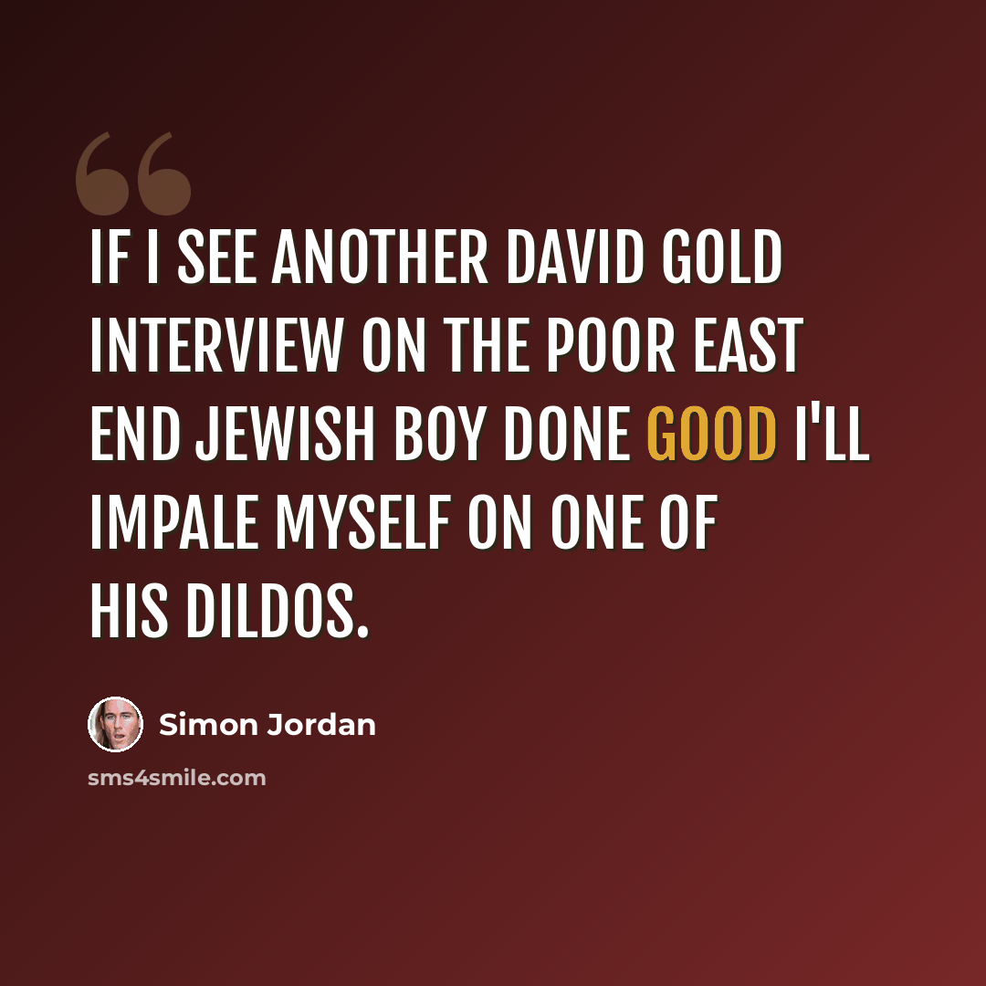 “If I see another David Gold interview on the poor East End Jewish boy done good I'll impale myself on one of his dildos.” quote by Simon Jordan